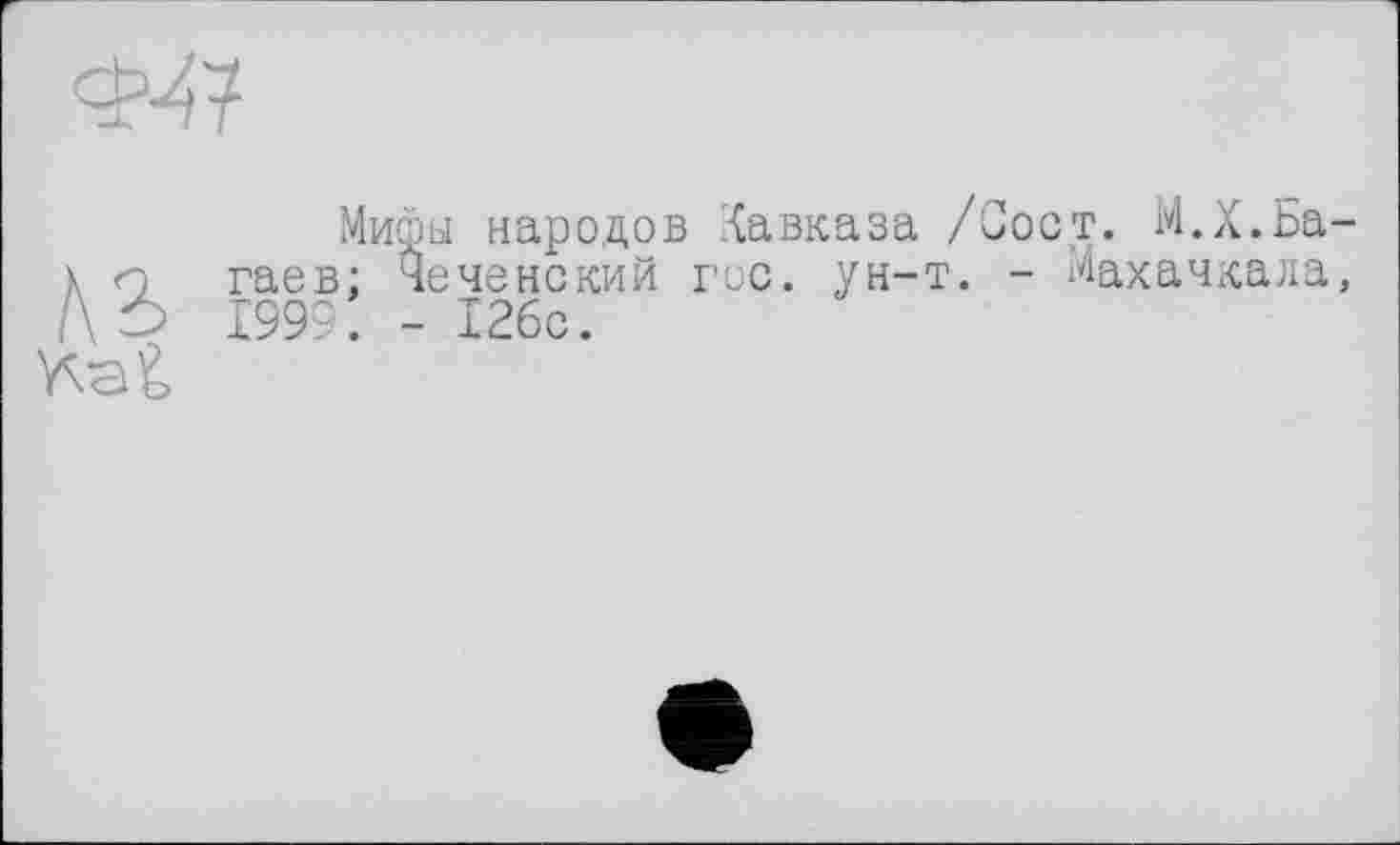 ﻿Мифы народов Кавказа /Сост. М.Х.Ба гаев; Чеченский гос. ун-т. - Махачкала 1999. - 126с.